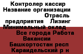 Контролер-кассир › Название организации ­ Fusion Service › Отрасль предприятия ­ Лизинг › Минимальный оклад ­ 19 200 - Все города Работа » Вакансии   . Башкортостан респ.,Караидельский р-н